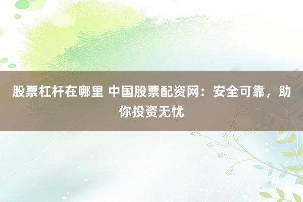 股票杠杆在哪里 中国股票配资网：安全可靠，助你投资无忧