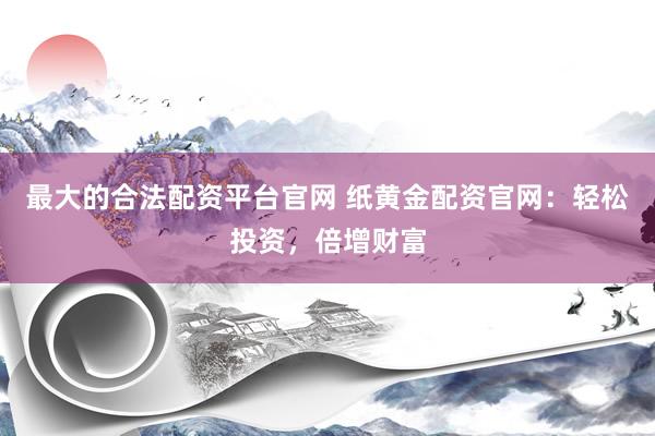 最大的合法配资平台官网 纸黄金配资官网：轻松投资，倍增财富