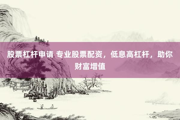 股票杠杆申请 专业股票配资，低息高杠杆，助你财富增值