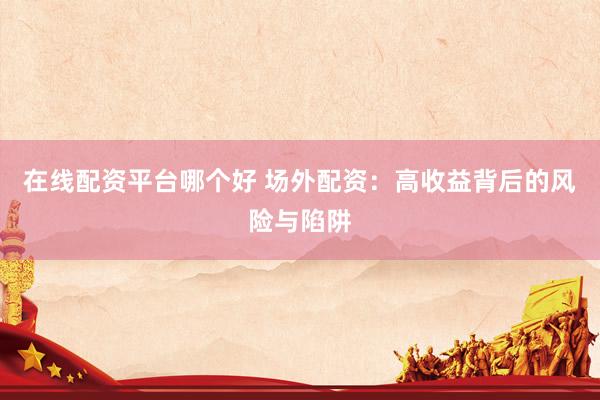 在线配资平台哪个好 场外配资：高收益背后的风险与陷阱