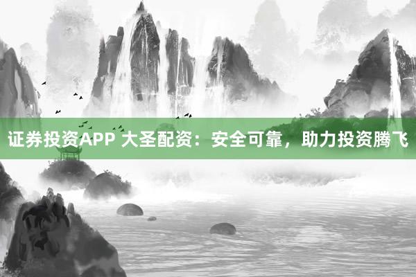 证券投资APP 大圣配资：安全可靠，助力投资腾飞