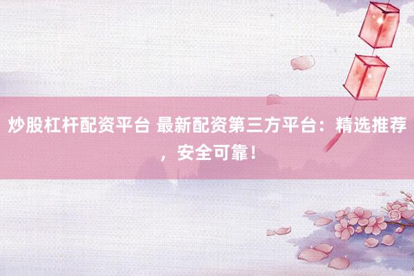 炒股杠杆配资平台 最新配资第三方平台：精选推荐，安全可靠！