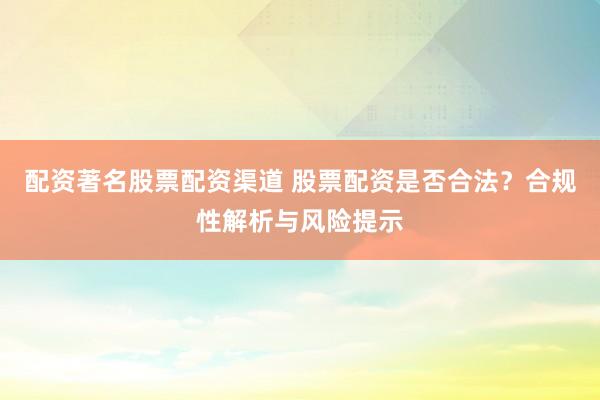 配资著名股票配资渠道 股票配资是否合法？合规性解析与风险提示