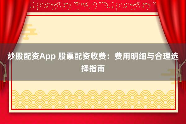 炒股配资App 股票配资收费：费用明细与合理选择指南