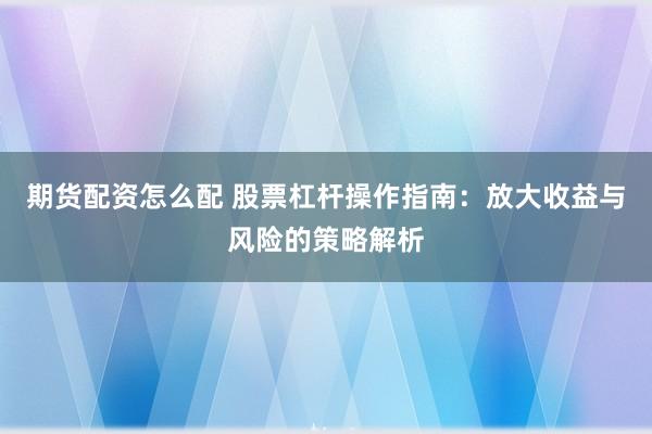 期货配资怎么配 股票杠杆操作指南：放大收益与风险的策略解析