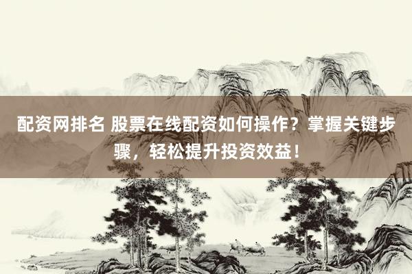 配资网排名 股票在线配资如何操作？掌握关键步骤，轻松提升投资效益！