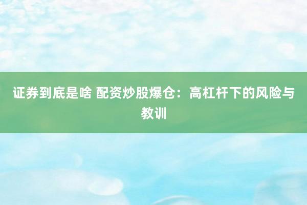 证券到底是啥 配资炒股爆仓：高杠杆下的风险与教训