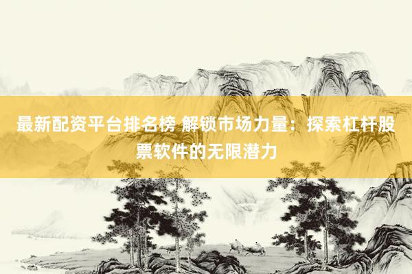 最新配资平台排名榜 解锁市场力量：探索杠杆股票软件的无限潜力