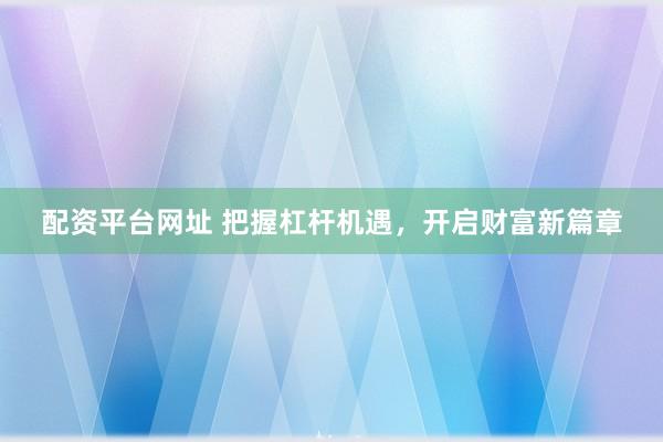 配资平台网址 把握杠杆机遇，开启财富新篇章