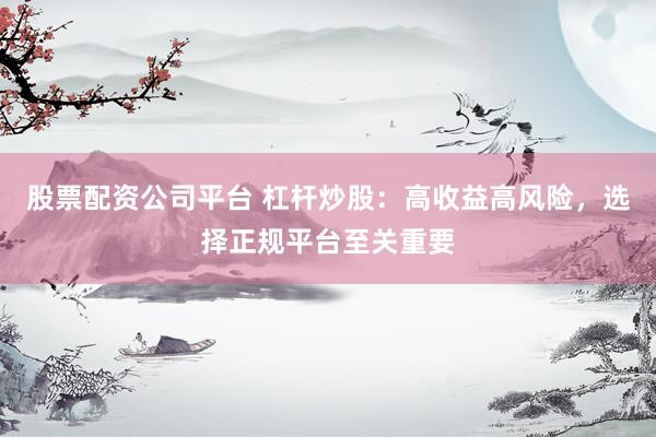 股票配资公司平台 杠杆炒股：高收益高风险，选择正规平台至关重要
