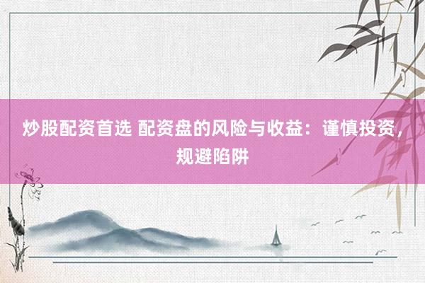 炒股配资首选 配资盘的风险与收益：谨慎投资，规避陷阱