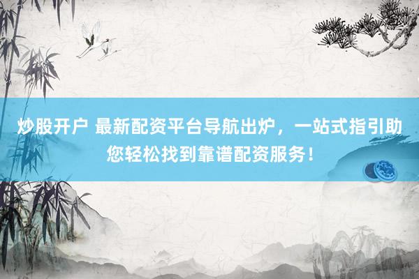 炒股开户 最新配资平台导航出炉，一站式指引助您轻松找到靠谱配资服务！
