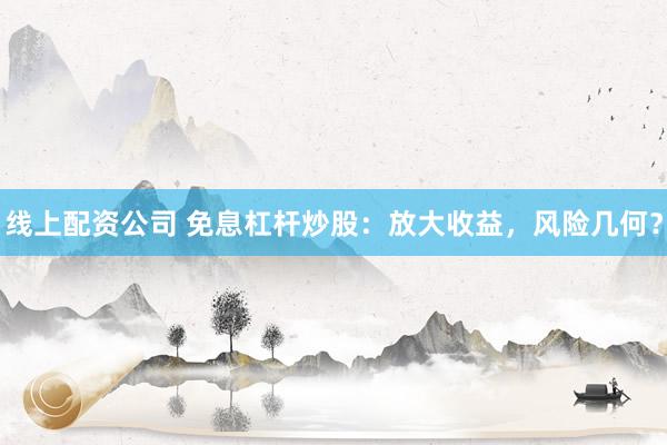 线上配资公司 免息杠杆炒股：放大收益，风险几何？