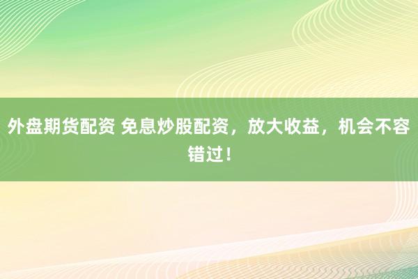 外盘期货配资 免息炒股配资，放大收益，机会不容错过！