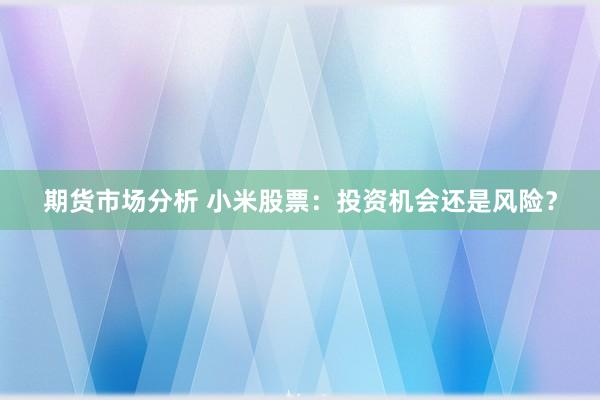 期货市场分析 小米股票：投资机会还是风险？