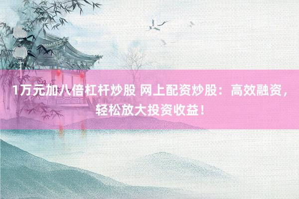1万元加八倍杠杆炒股 网上配资炒股：高效融资，轻松放大投资收益！