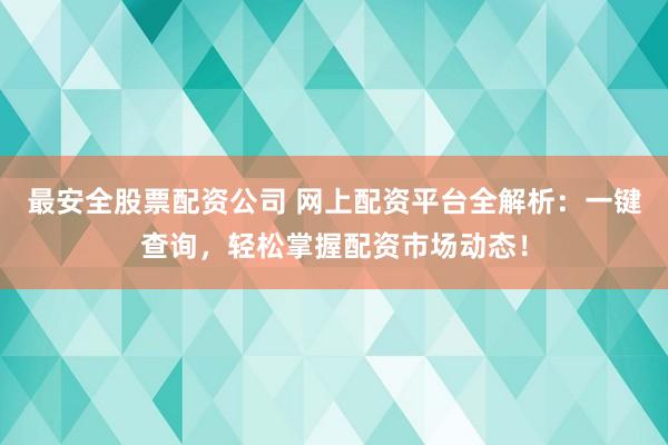 最安全股票配资公司 网上配资平台全解析：一键查询，轻松掌握配资市场动态！