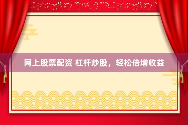 网上股票配资 杠杆炒股，轻松倍增收益