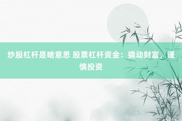 炒股杠杆是啥意思 股票杠杆资金：撬动财富，谨慎投资