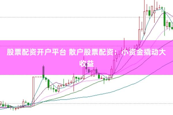 股票配资开户平台 散户股票配资：小资金撬动大收益