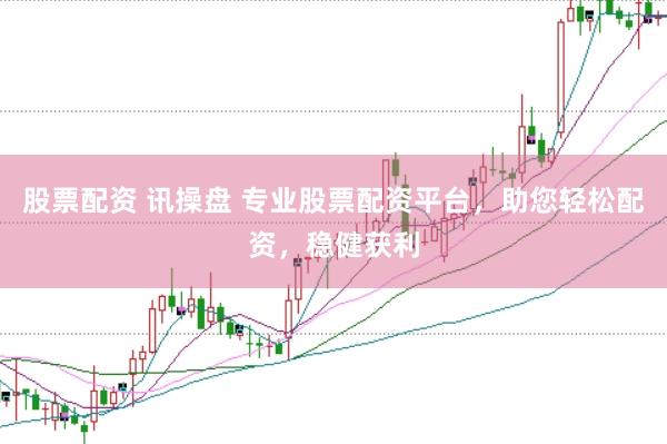 股票配资 讯操盘 专业股票配资平台，助您轻松配资，稳健获利