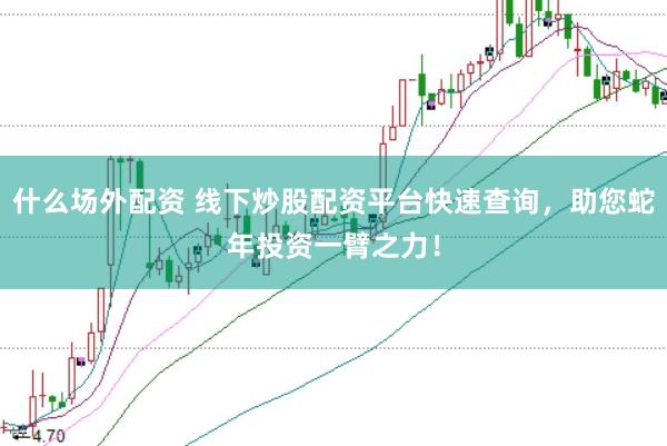 什么场外配资 线下炒股配资平台快速查询，助您蛇年投资一臂之力！