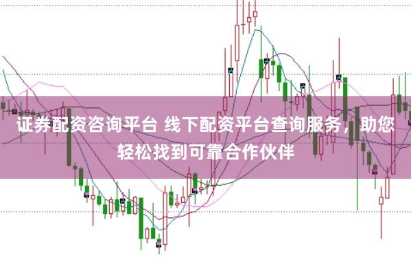 证券配资咨询平台 线下配资平台查询服务，助您轻松找到可靠合作伙伴