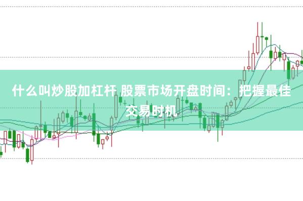 什么叫炒股加杠杆 股票市场开盘时间：把握最佳交易时机