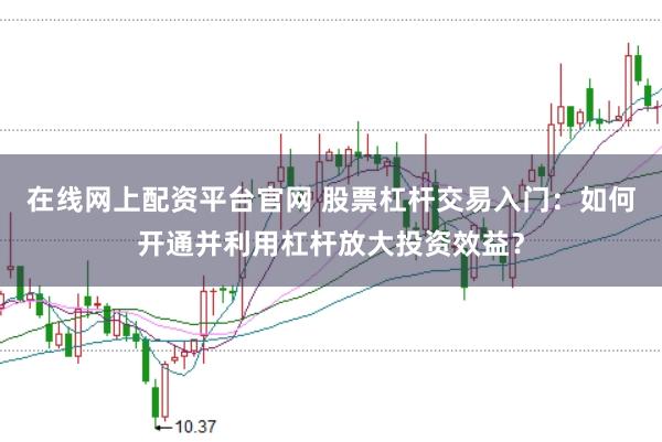 在线网上配资平台官网 股票杠杆交易入门：如何开通并利用杠杆放大投资效益？