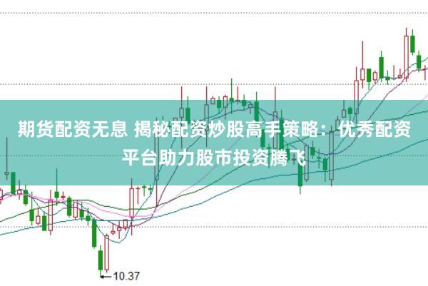 期货配资无息 揭秘配资炒股高手策略：优秀配资平台助力股市投资腾飞