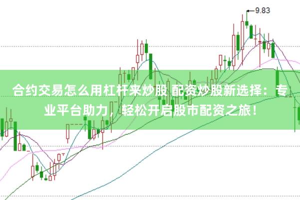 合约交易怎么用杠杆来炒股 配资炒股新选择：专业平台助力，轻松开启股市配资之旅！