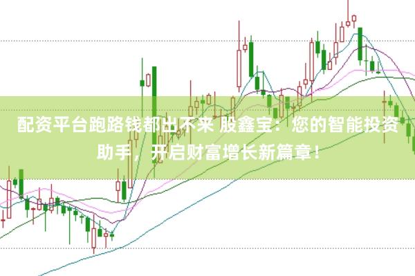 配资平台跑路钱都出不来 股鑫宝：您的智能投资助手，开启财富增长新篇章！