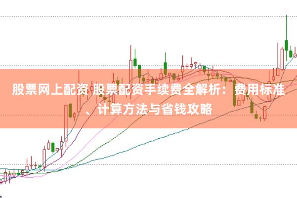 股票网上配资 股票配资手续费全解析：费用标准、计算方法与省钱攻略