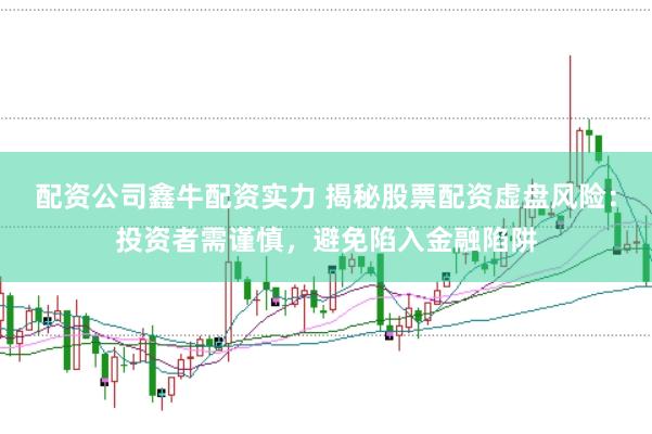 配资公司鑫牛配资实力 揭秘股票配资虚盘风险：投资者需谨慎，避免陷入金融陷阱