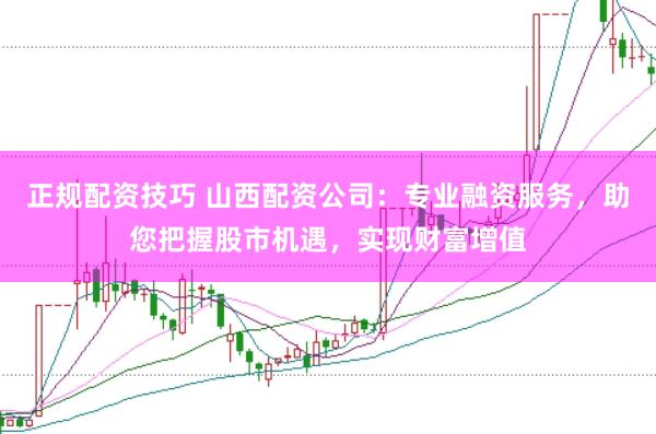 正规配资技巧 山西配资公司：专业融资服务，助您把握股市机遇，实现财富增值