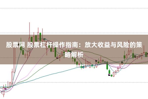 股票网 股票杠杆操作指南：放大收益与风险的策略解析