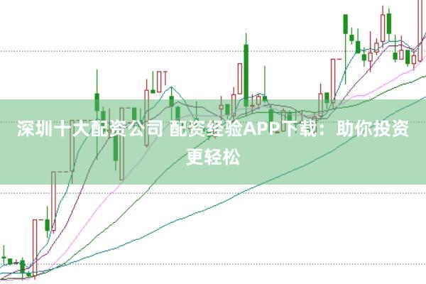 深圳十大配资公司 配资经验APP下载：助你投资更轻松