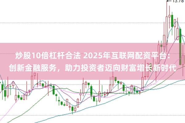 炒股10倍杠杆合法 2025年互联网配资平台：创新金融服务，助力投资者迈向财富增长新时代