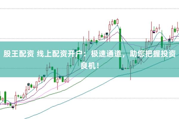 股王配资 线上配资开户：极速通道，助您把握投资良机！