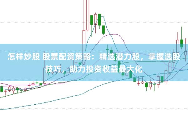 怎样炒股 股票配资策略：精选潜力股，掌握选股技巧，助力投资收益最大化