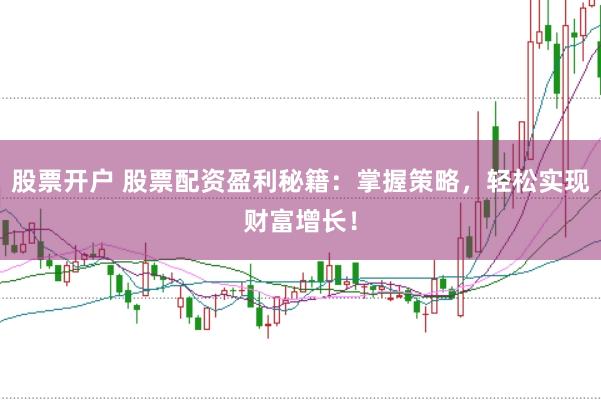 股票开户 股票配资盈利秘籍：掌握策略，轻松实现财富增长！