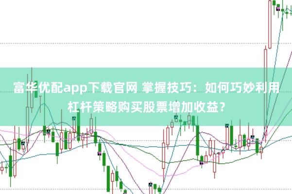富华优配app下载官网 掌握技巧：如何巧妙利用杠杆策略购买股票增加收益？