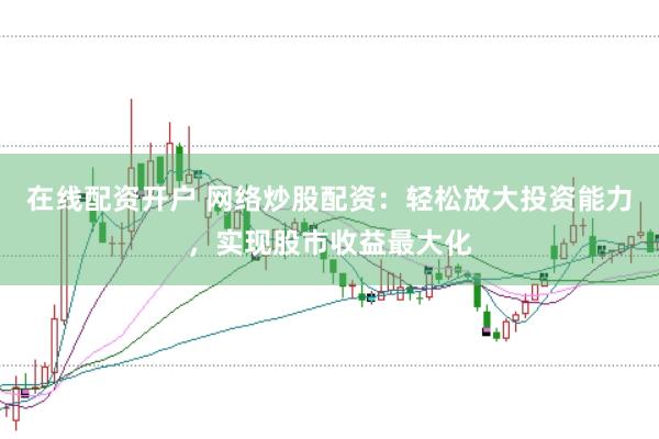 在线配资开户 网络炒股配资：轻松放大投资能力，实现股市收益最大化