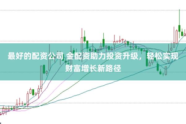 最好的配资公司 金配资助力投资升级，轻松实现财富增长新路径