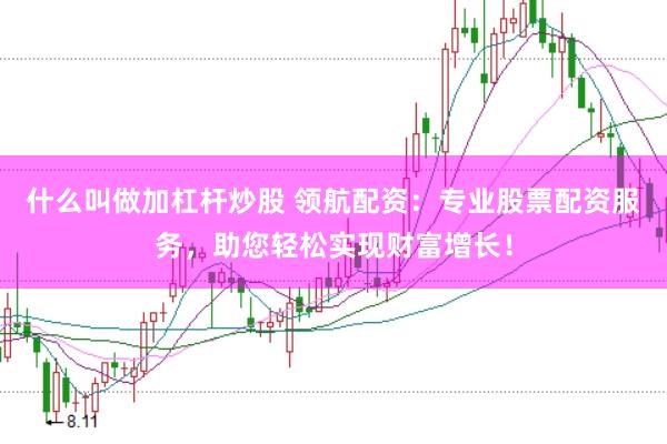 什么叫做加杠杆炒股 领航配资：专业股票配资服务，助您轻松实现财富增长！