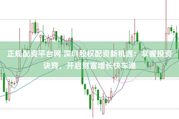 正规配资平台网 深圳股权配资新机遇：掌握投资诀窍，开启财富增长快车道
