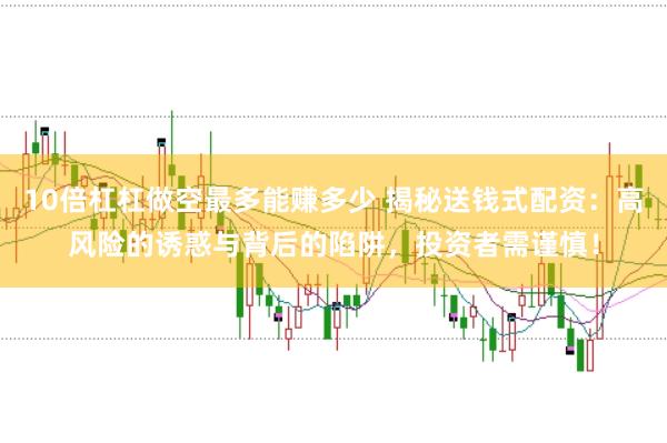 10倍杠杠做空最多能赚多少 揭秘送钱式配资：高风险的诱惑与背后的陷阱，投资者需谨慎！