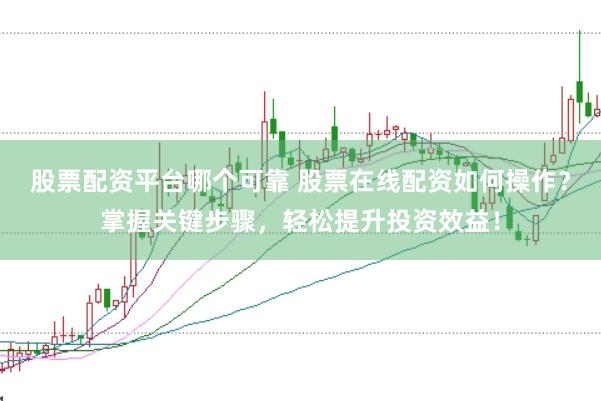 股票配资平台哪个可靠 股票在线配资如何操作？掌握关键步骤，轻松提升投资效益！