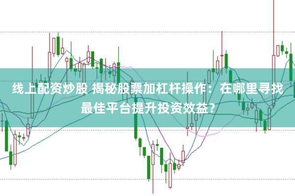 线上配资炒股 揭秘股票加杠杆操作：在哪里寻找最佳平台提升投资效益？