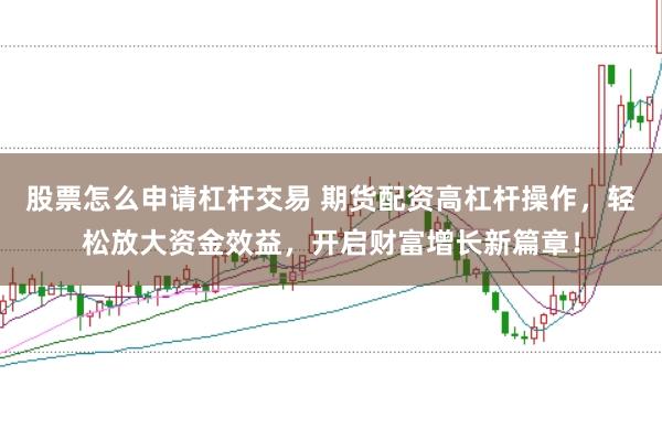 股票怎么申请杠杆交易 期货配资高杠杆操作，轻松放大资金效益，开启财富增长新篇章！